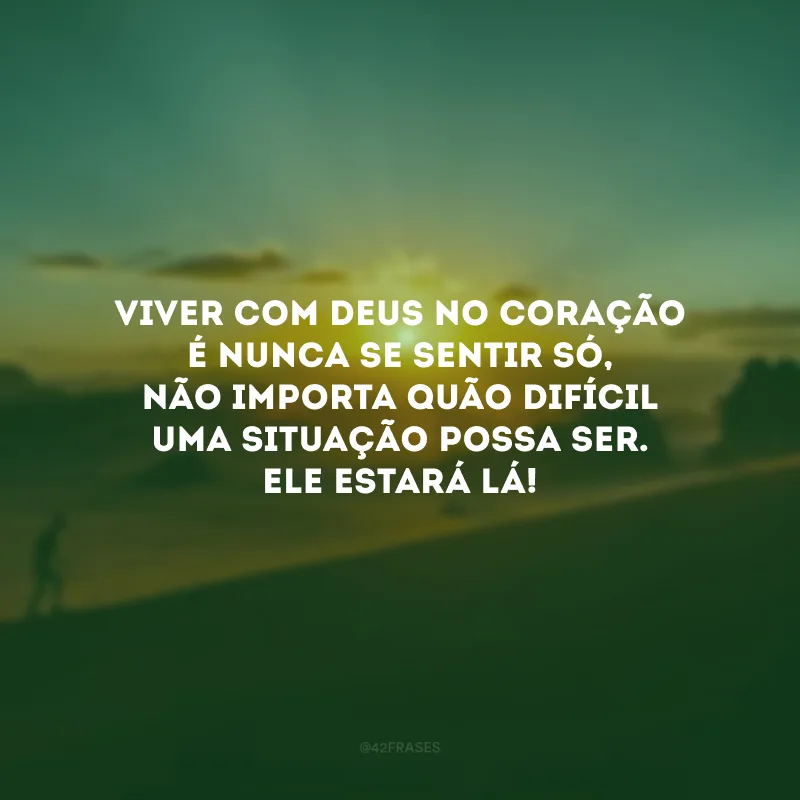 Viver com Deus no coração é nunca se sentir só, não importa quão difícil uma situação possa ser. Ele estará lá!