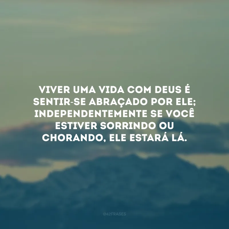 Viver uma vida com Deus é sentir-se abraçado por Ele; independentemente se você estiver sorrindo ou chorando, Ele estará lá.