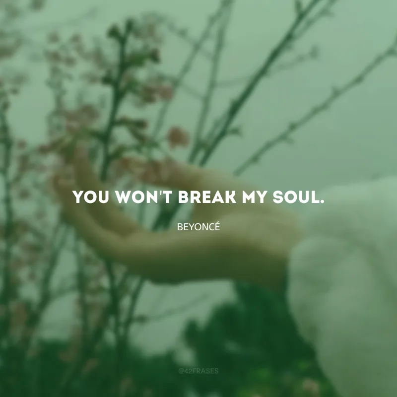 You won\'t break my soul. (você não quebrará a minha alma.)