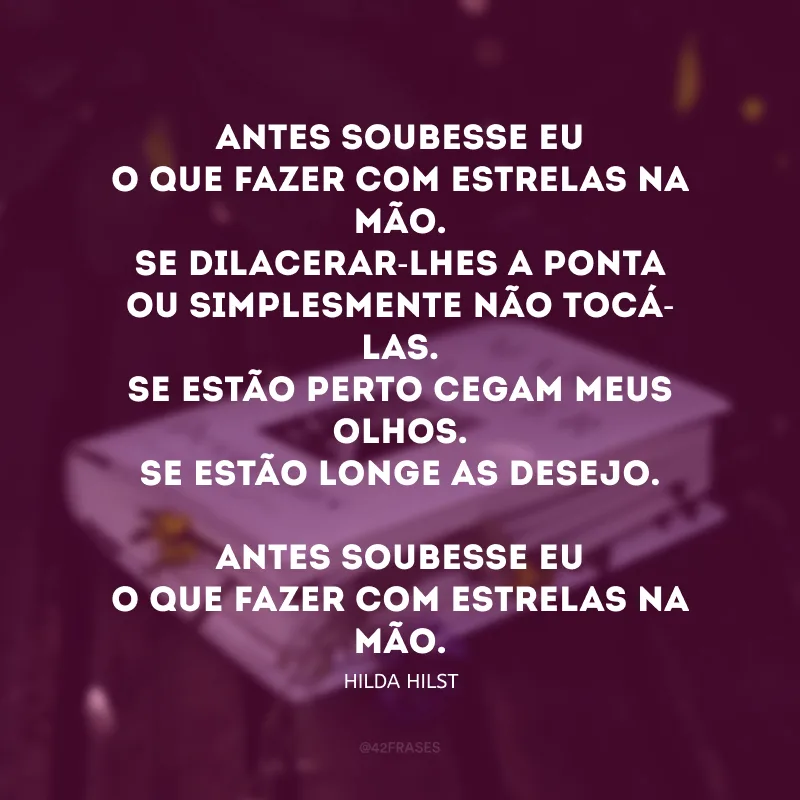 Antes soubesse eu
o que fazer com estrelas na mão.
Se dilacerar-lhes a ponta
ou simplesmente não tocá-las.
Se estão perto cegam meus olhos.
Se estão longe as desejo.

Antes soubesse eu
o que fazer com estrelas na mão. 