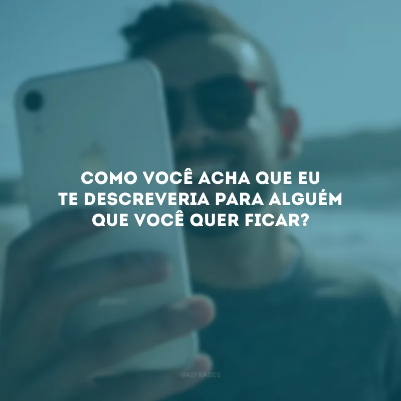 Como você acha que eu te descreveria para alguém que você quer ficar? 