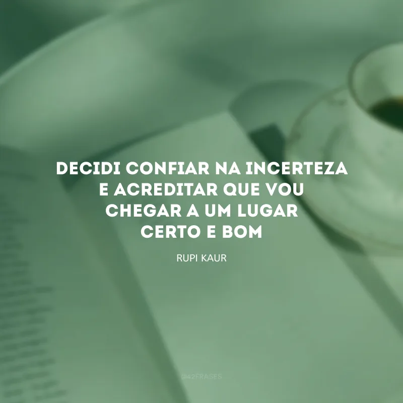 decidi confiar na incerteza
e acreditar que vou 
chegar a um lugar 
certo e bom