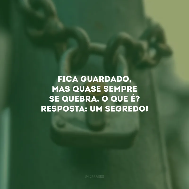 Fica guardado, mas quase sempre se quebra. O que é? Resposta: Um segredo! 