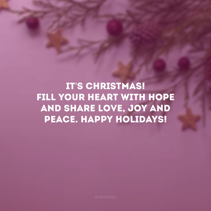 It\'s Christmas! Fill your heart with hope and share love, joy and peace. Happy Holidays! 

(É Natal! Preencha o seu coração com esperança e compartilhe amor, alegria e paz. Boas Festas!)