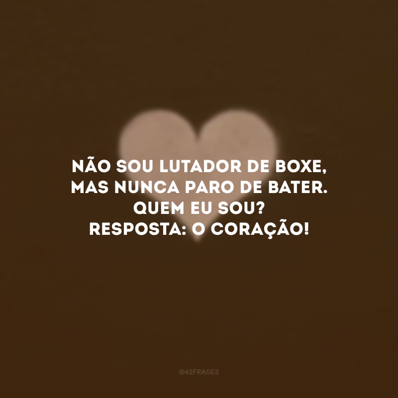 Não sou lutador de boxe, mas nunca paro de bater. Quem eu sou? Resposta: O coração! 