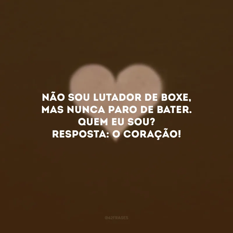 Não sou lutador de boxe, mas nunca paro de bater. Quem eu sou? Resposta: O coração! 