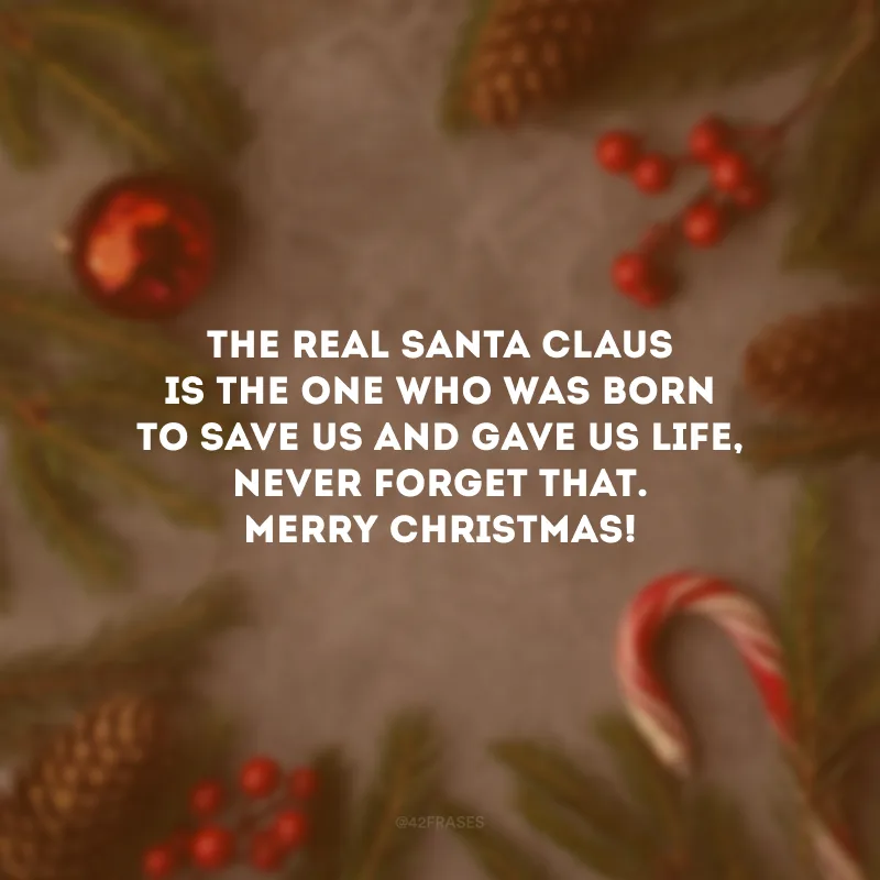 The real Santa Claus is the One who was born to save us and gave us life, never forget that. Merry Christmas! 

(O verdadeiro Papai Noel é Aquele que nasceu para nos salvar e nos deu a vida, nunca se esqueça disso. Feliz Natal!) 