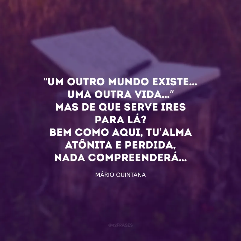 “Um outro mundo existe… uma outra vida…” 
Mas de que serve ires para lá? 
Bem como aqui, tu\'alma atônita e perdida, 
Nada compreenderá… 