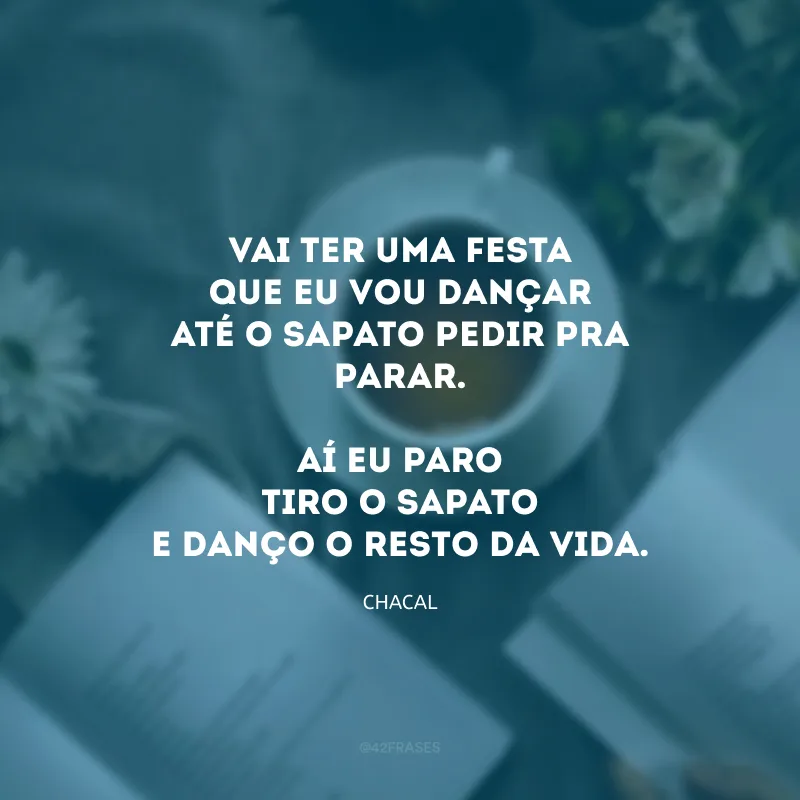 Vai ter uma festa
que eu vou dançar
até o sapato pedir pra parar.

aí eu paro
tiro o sapato
e danço o resto da vida. 