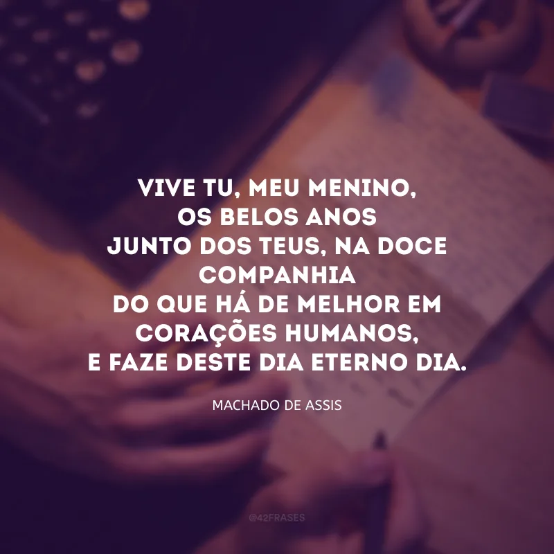 Vive tu, meu menino, os belos anosJunto dos teus, na doce companhiaDo que há de melhor em corações humanos,E faze deste dia eterno dia. 