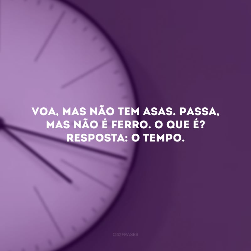 Voa, mas não tem asas. Passa, mas não é ferro. O que é? Resposta: O tempo. 