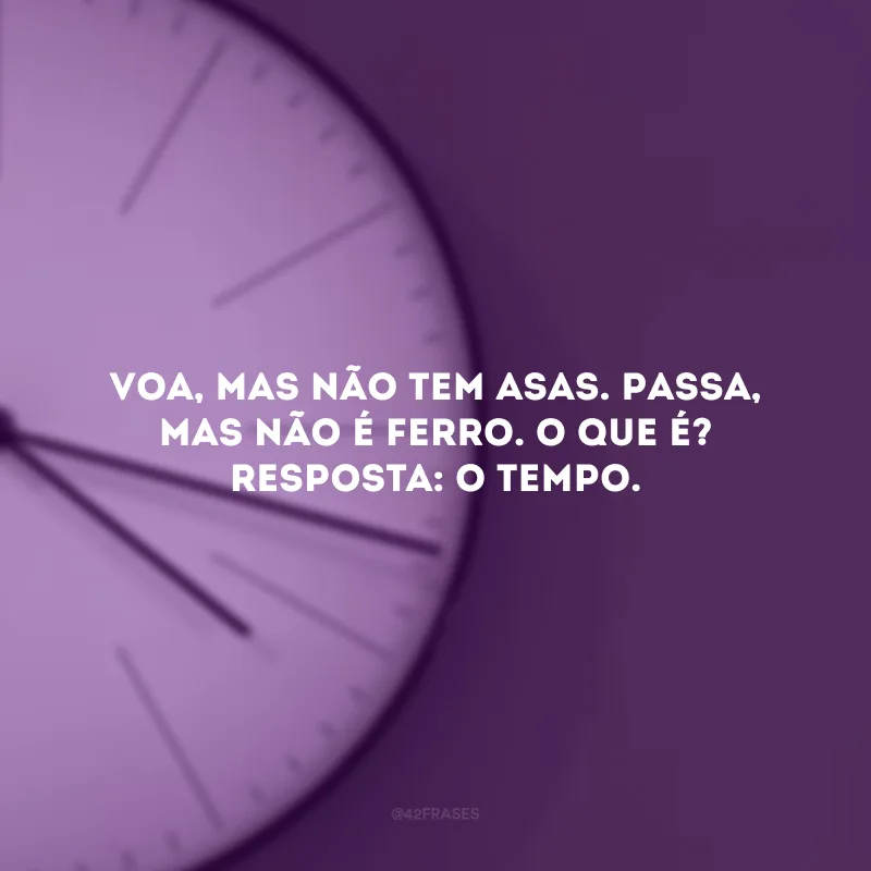 Voa, mas não tem asas. Passa, mas não é ferro. O que é? Resposta: O tempo. 