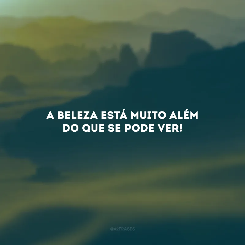A beleza está muito além do que se pode ver!
