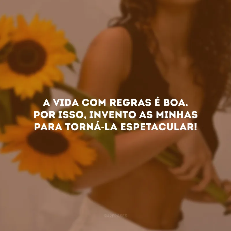 A vida com regras é boa. Por isso, invento as minhas para torná-la espetacular! 