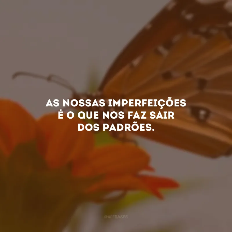 As nossas imperfeições é o que nos faz sair dos padrões.