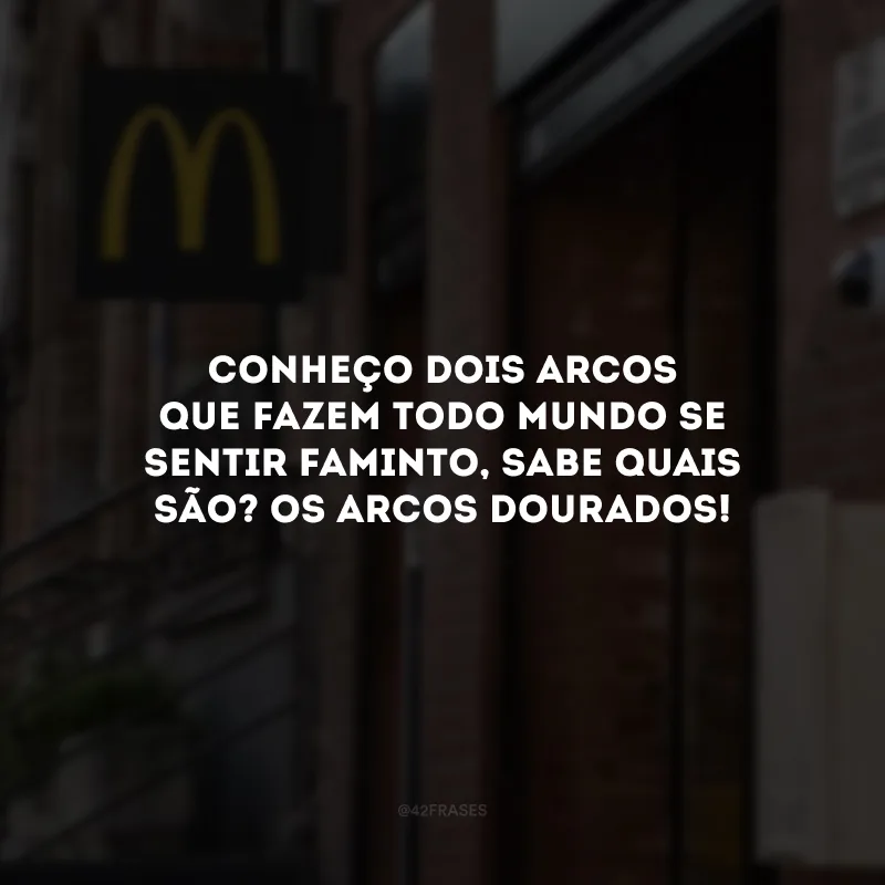 Conheço dois arcos que fazem todo mundo se sentir faminto, sabe quais são? Os arcos dourados! 