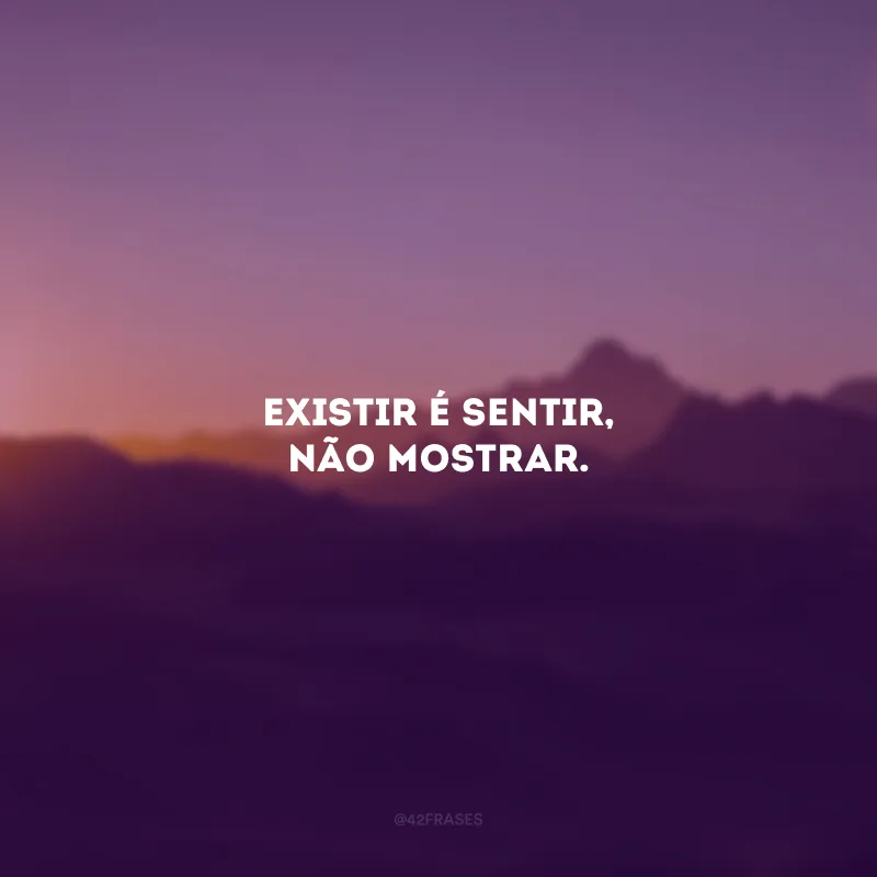 Existir é sentir, não mostrar.