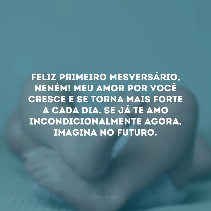 Feliz primeiro mesversário, neném! Meu amor por você cresce e se torna mais forte a cada dia. Se já te amo incondicionalmente agora, imagina no futuro. 