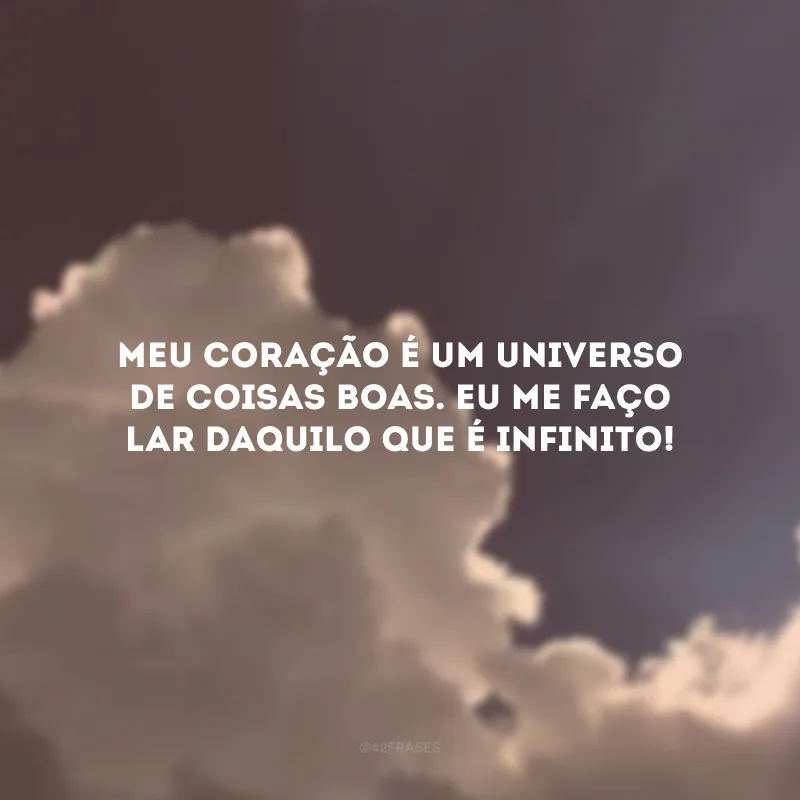 Meu coração é um universo de coisas boas. Eu me faço lar daquilo que é infinito!