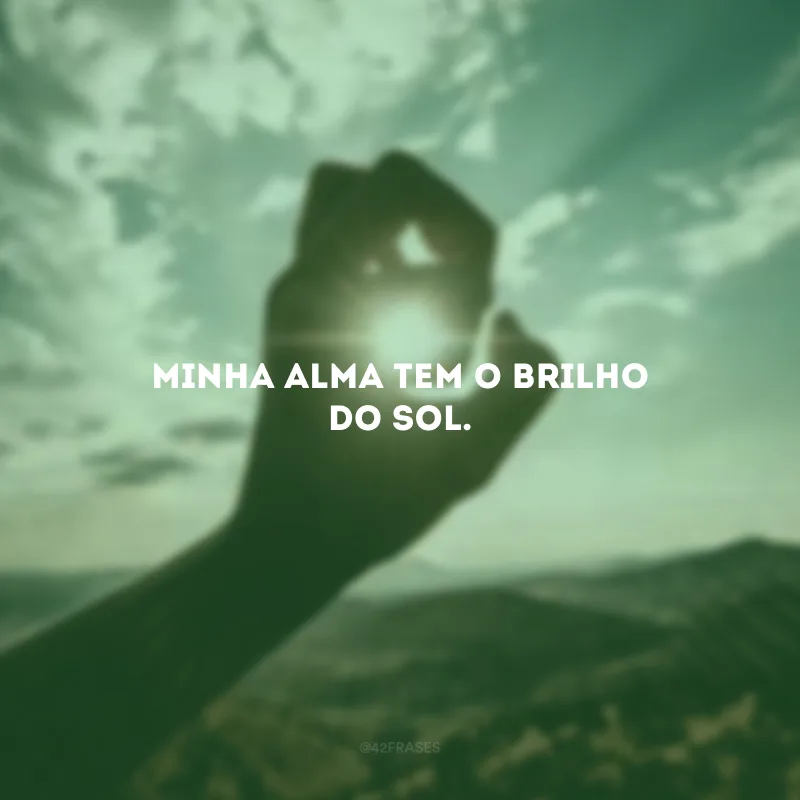 Minha alma tem o brilho do sol. 