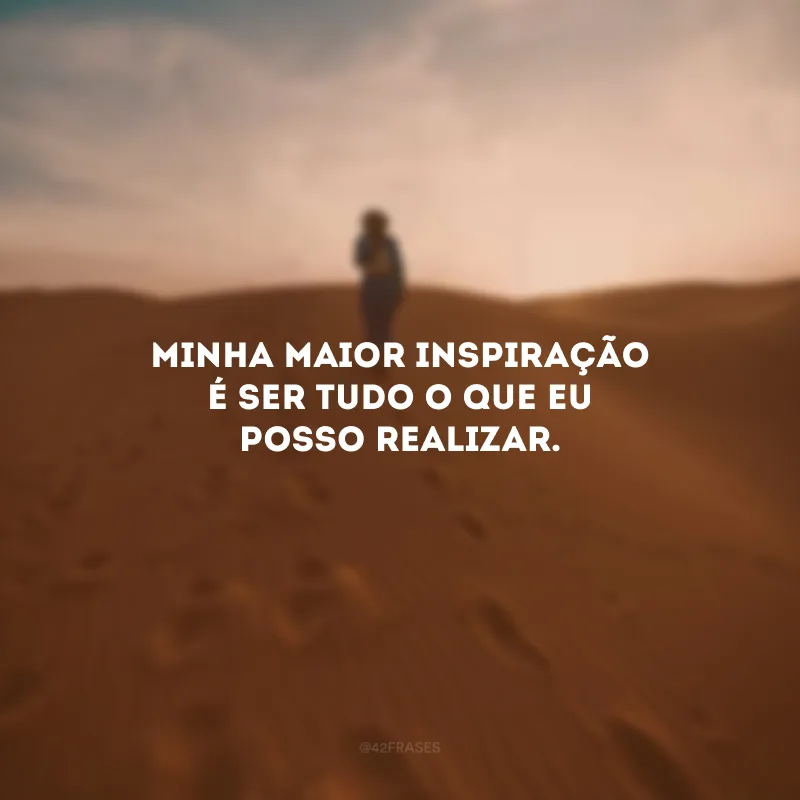 Minha maior inspiração é ser tudo o que eu posso realizar.