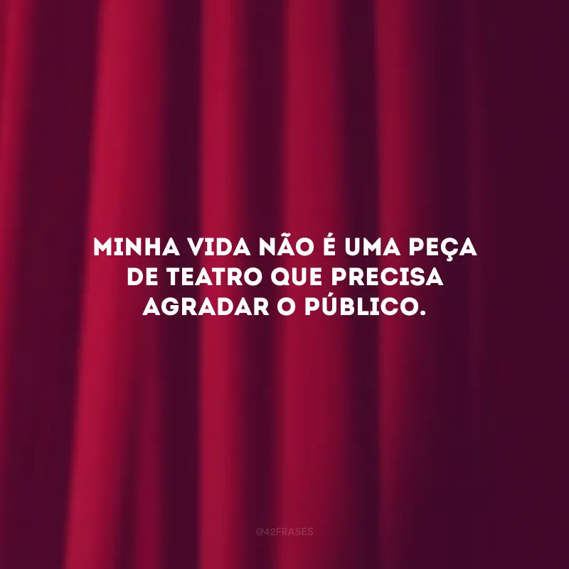 Minha vida não é uma peça de teatro que precisa agradar o público. 
