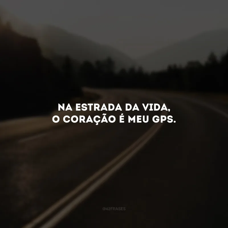 Na estrada da vida, o coração é meu GPS. 