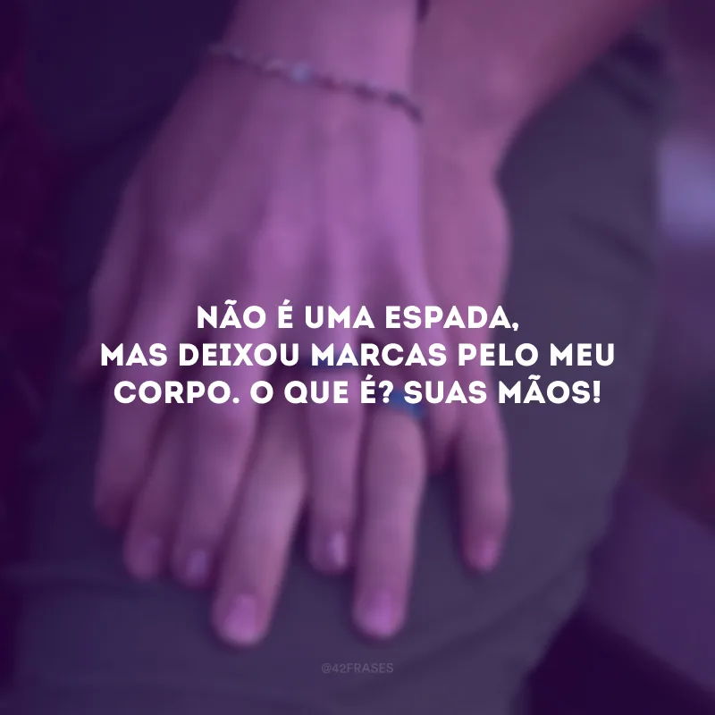 Não é uma espada, mas deixou marcas pelo meu corpo. O que é? Suas mãos! 