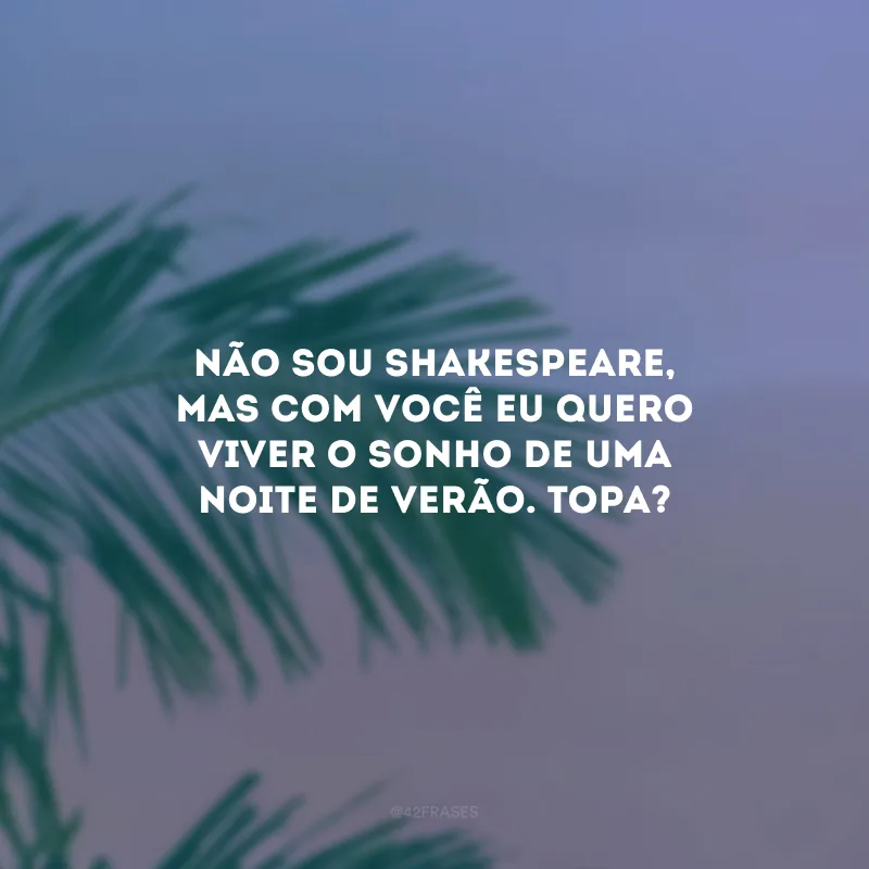 Não sou Shakespeare, mas com você eu quero viver o sonho de uma noite de verão. Topa? 
