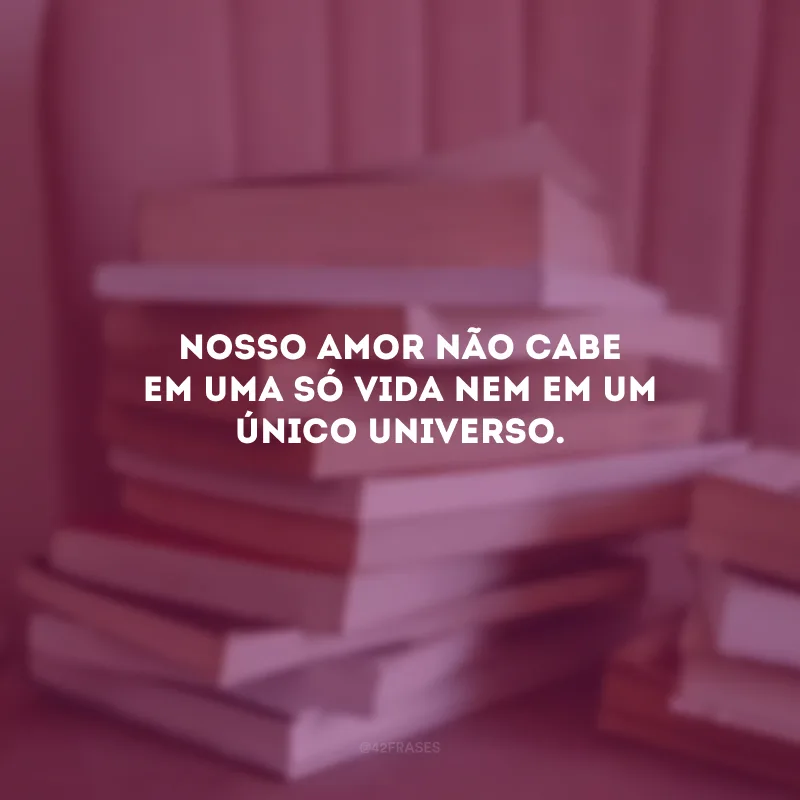 Nosso amor não cabe em uma só vida nem em um único universo. 