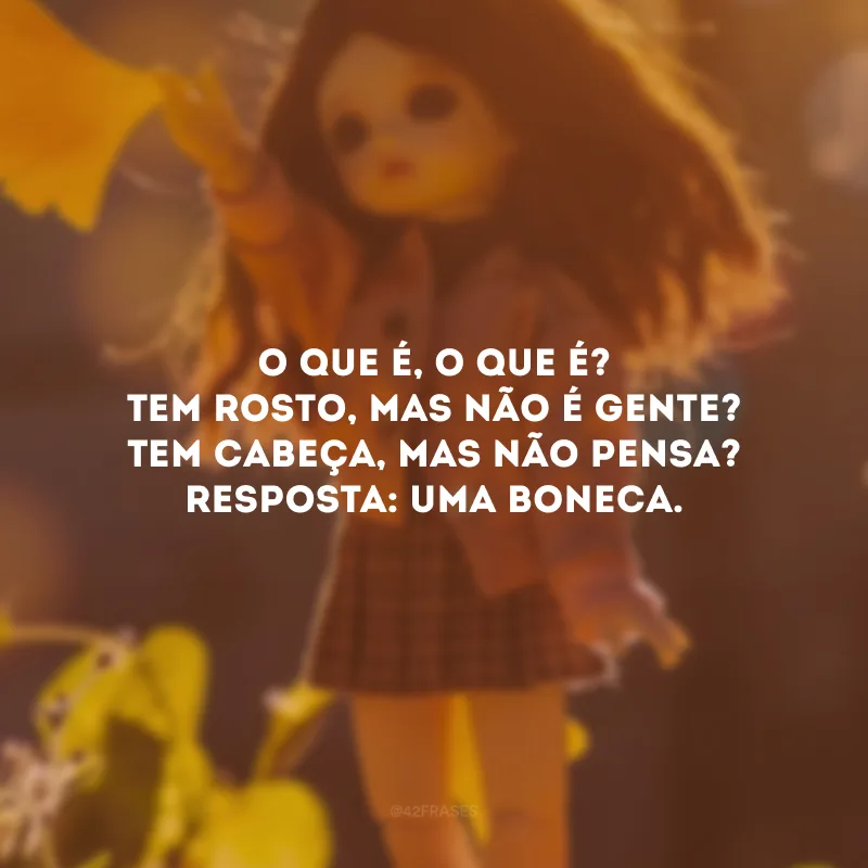 O que é, o que é? Tem rosto, mas não é gente? Tem cabeça, mas não pensa? Resposta: Uma boneca.