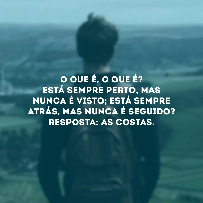 O que é, o que é? Está sempre perto, mas nunca é visto; está sempre atrás, mas nunca é seguido? Resposta: As costas.