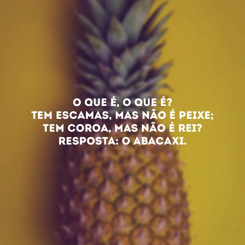 O que é, o que é? Tem escamas, mas não é peixe; tem coroa, mas não é rei? Resposta: O abacaxi.