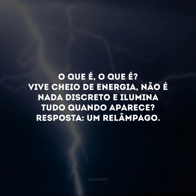 O que é, o que é? Vive cheio de energia, não é nada discreto e ilumina tudo quando aparece? Resposta: Um relâmpago. 
