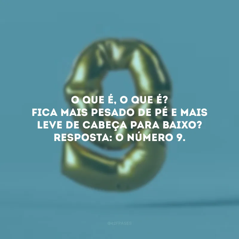 O que é, o que é? Fica mais pesado de pé e mais leve de cabeça para baixo? Resposta: O número 9. 