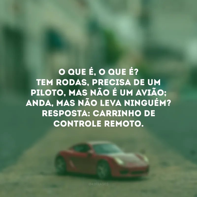 O que é, o que é? Tem rodas, precisa de um piloto, mas não é um avião; anda, mas não leva ninguém? Resposta: Carrinho de controle remoto. 