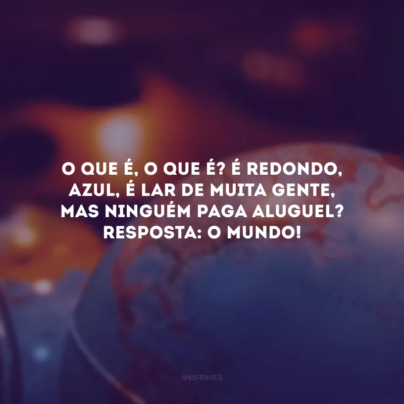 O que é, o que é? É redondo, azul, é lar de muita gente, mas ninguém paga aluguel? Resposta: O mundo! 