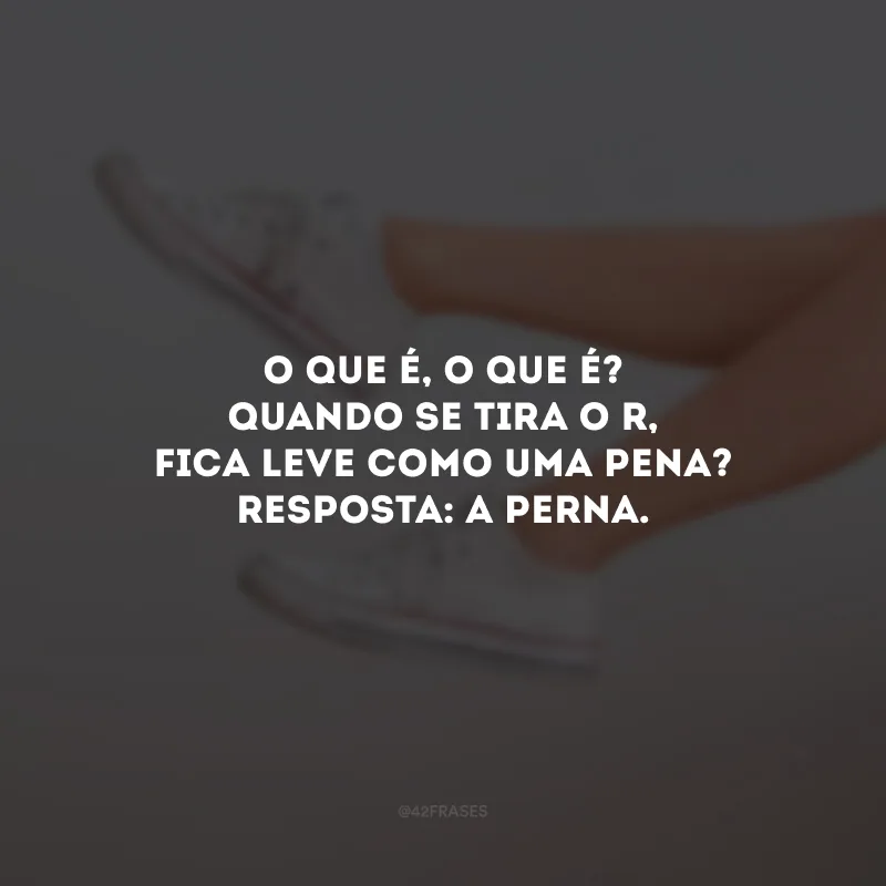 O que é, o que é? Quando se tira o R, fica leve como uma pena? Resposta: A perna. 