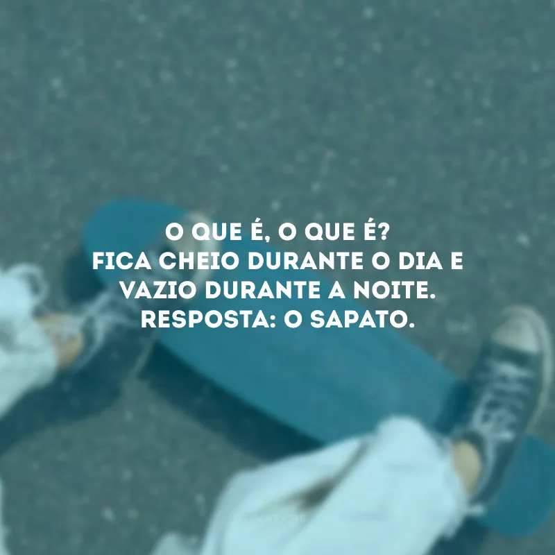 O que é, o que é? Fica cheio durante o dia e vazio durante a noite. Resposta: O sapato.