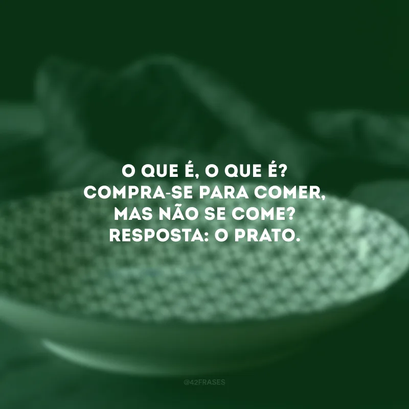 O que é, o que é? Compra-se para comer, mas não se come? Resposta: O prato. 