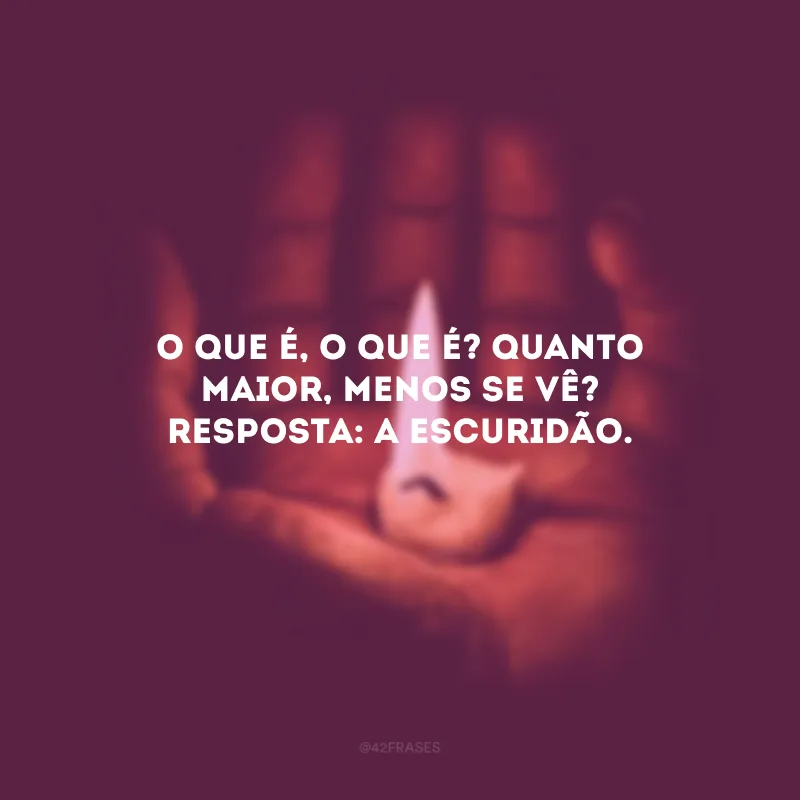 O que é, o que é? Quanto maior, menos se vê? Resposta: A escuridão. 