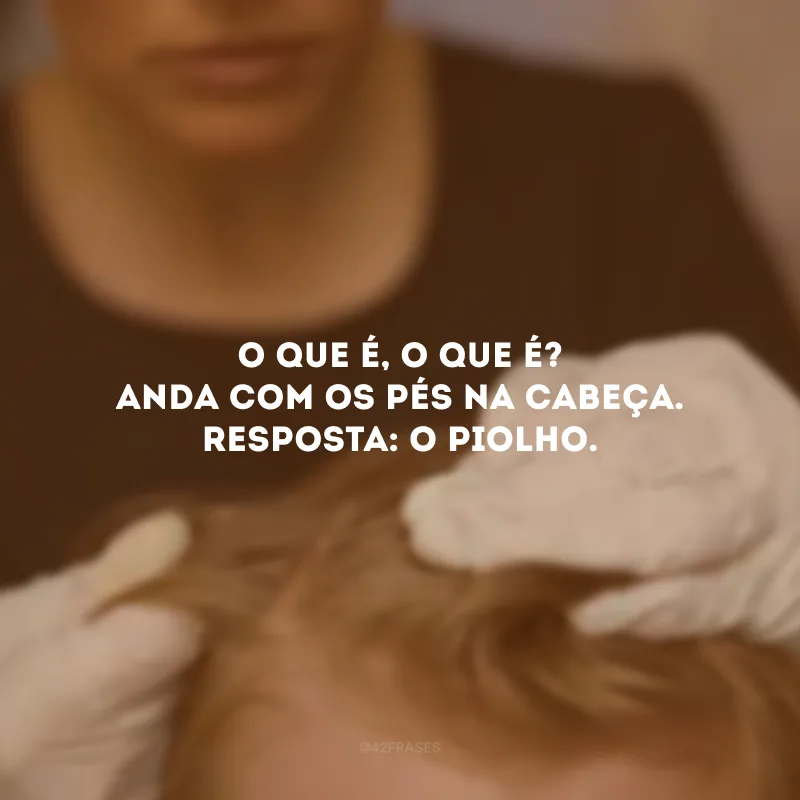 O que é, o que é? Anda com os pés na cabeça. Resposta: O piolho.