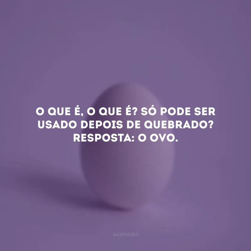 O que é, o que é? Só pode ser usado depois de quebrado? Resposta: O ovo. 