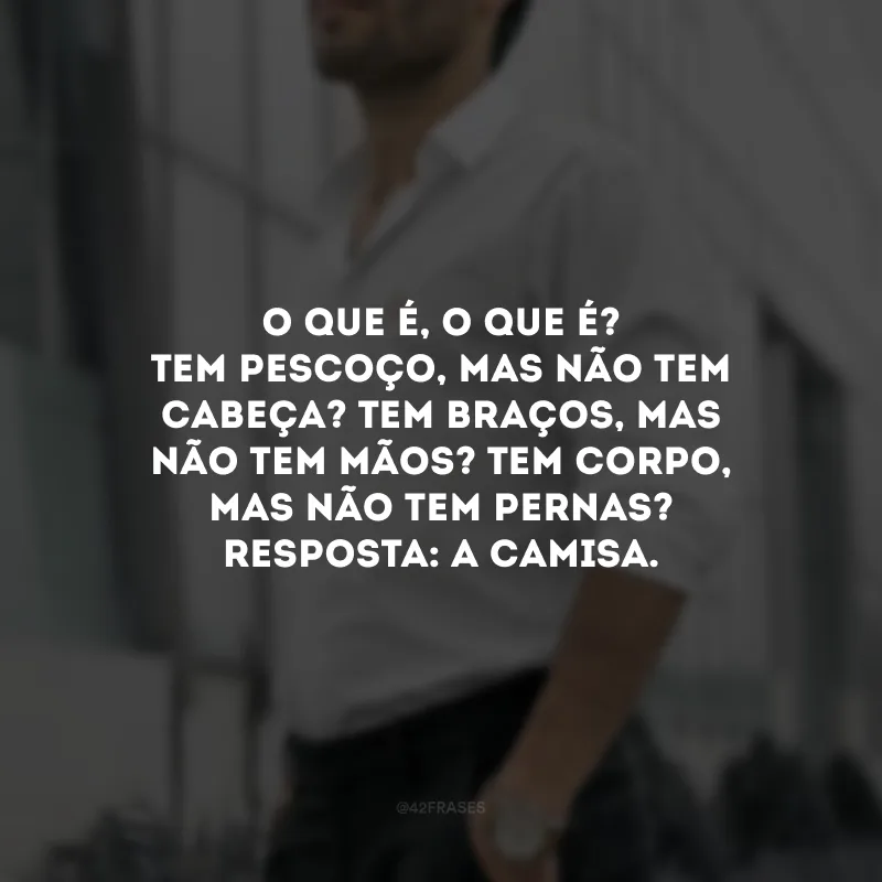 O que é, o que é? Tem pescoço, mas não tem cabeça? Tem braços, mas não tem mãos? Tem corpo, mas não tem pernas? Resposta: A camisa.