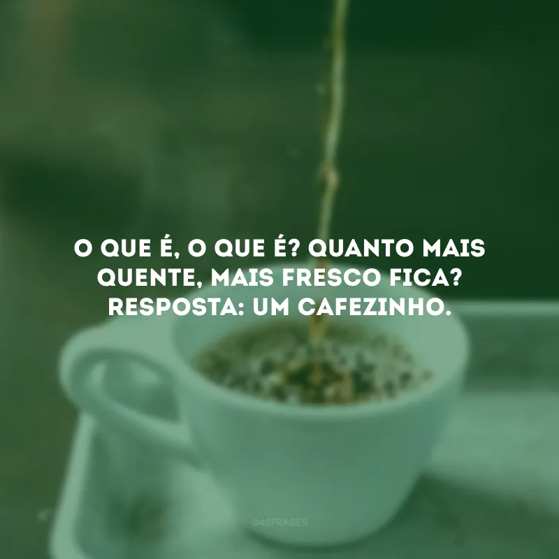 O que é, o que é? Quanto mais quente, mais fresco fica? Resposta: Um cafezinho.