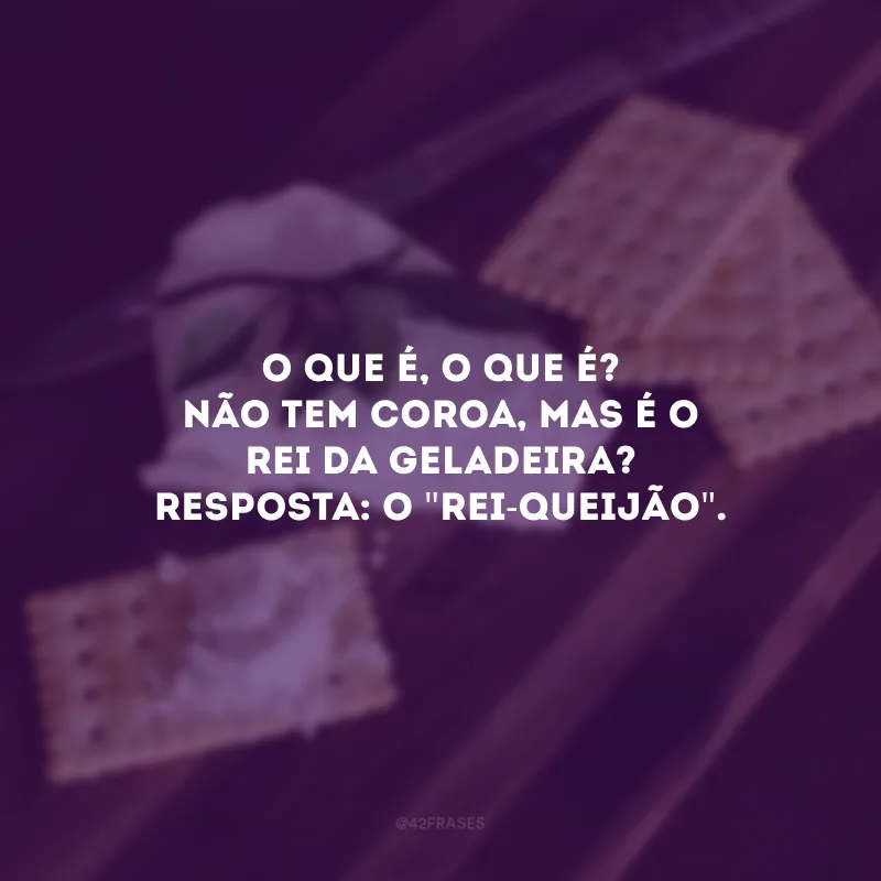 O que é, o que é? Não tem coroa, mas é o rei da geladeira? Resposta: O \"rei-queijão\". 
