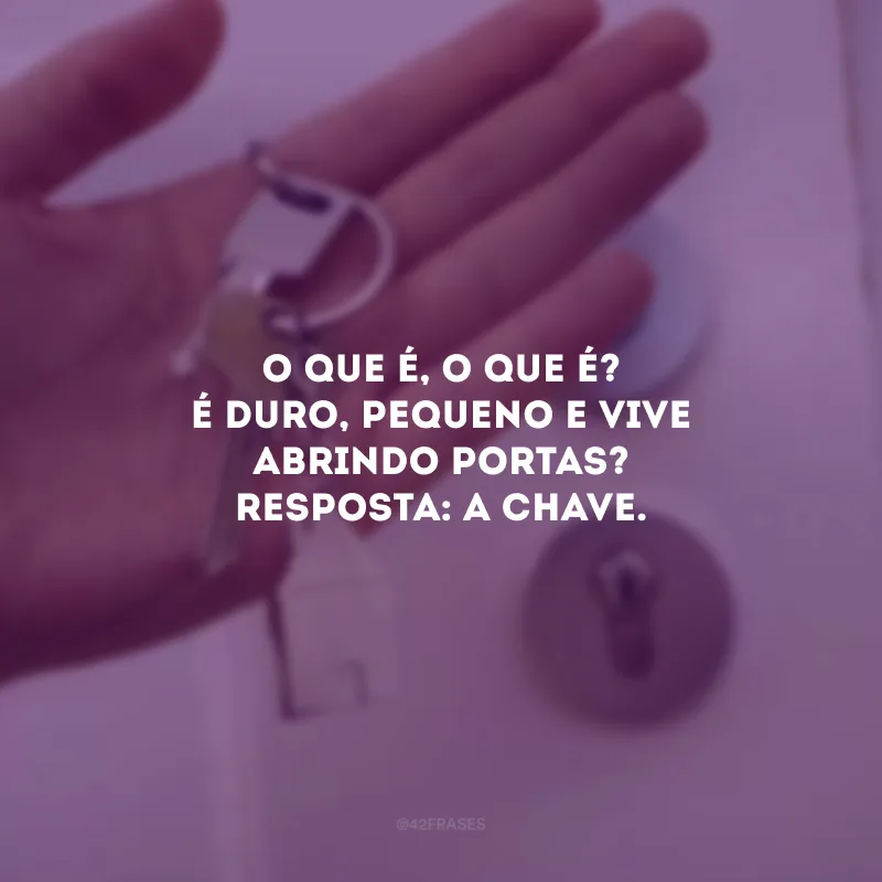 O que é, o que é? É duro, pequeno e vive abrindo portas? Resposta: A chave. 