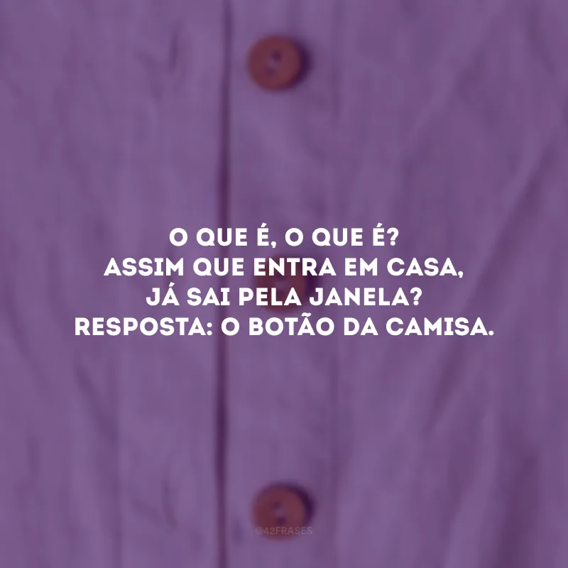O que é, o que é? Assim que entra em casa, já sai pela janela? Resposta: O botão da camisa. 