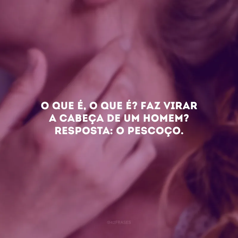 O que é, o que é? Faz virar a cabeça de um homem? Resposta: O pescoço.