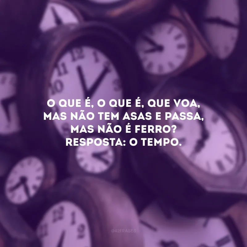 O que é, o que é, que voa, mas não tem asas e passa, mas não é ferro? Resposta: O tempo.